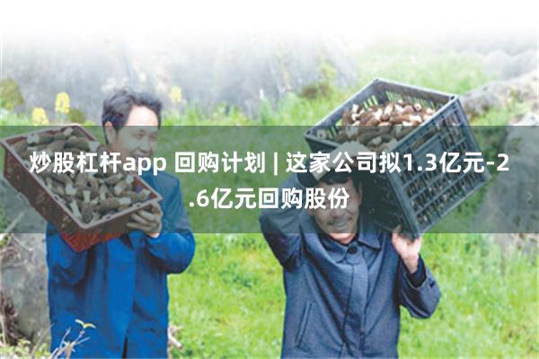 炒股杠杆app 回购计划 | 这家公司拟1.3亿元-2.6亿元回购股份