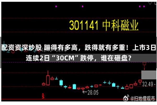 配资资深炒股 蹦得有多高，跌得就有多重！上市3日连续2日“30CM”跌停，谁在砸盘？
