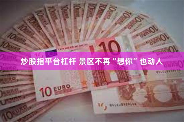 炒股指平台杠杆 景区不再“想你”也动人