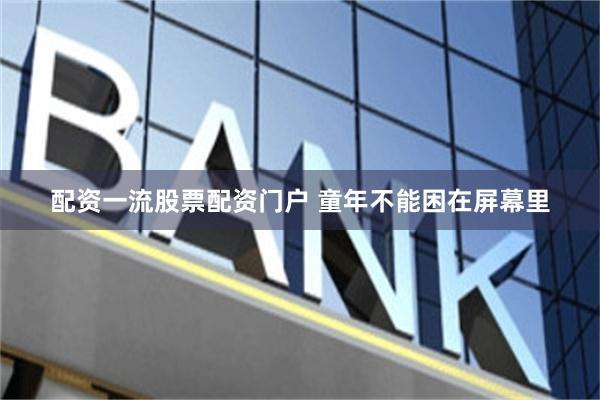 配资一流股票配资门户 童年不能困在屏幕里