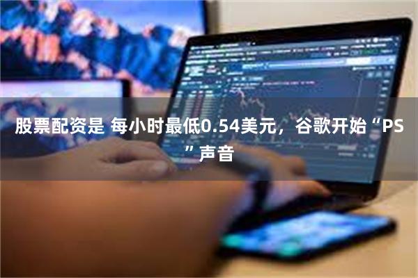 股票配资是 每小时最低0.54美元，谷歌开始“PS”声音