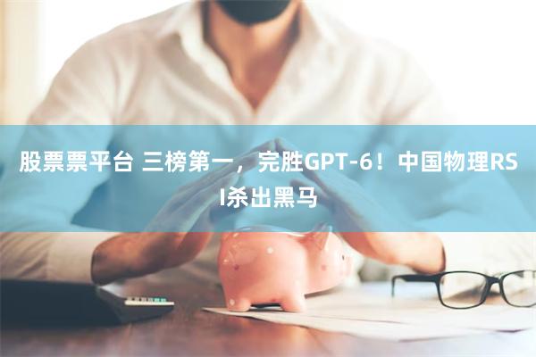 股票票平台 三榜第一,完胜GPT-6!中国物理RSI杀出黑马