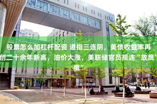 股票怎么加杠杆配资 道指三连阴,美债收益率再创二十余年新高,油价大涨,美联储官员接连“放鹰”