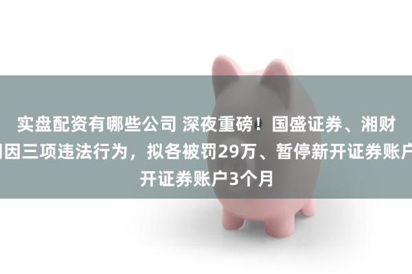 实盘配资有哪些公司 深夜重磅！国盛证券、湘财证券同因三项违法行为，拟各被罚29万、暂停新开证券账户3个月