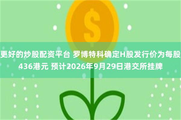 更好的炒股配资平台 罗博特科确定H股发行价为每股436港元 预计2026年9月29日港交所挂牌