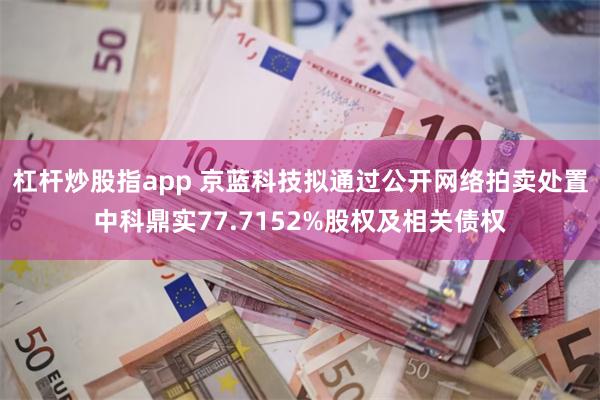 杠杆炒股指app 京蓝科技拟通过公开网络拍卖处置中科鼎实77.7152%股权及相关债权