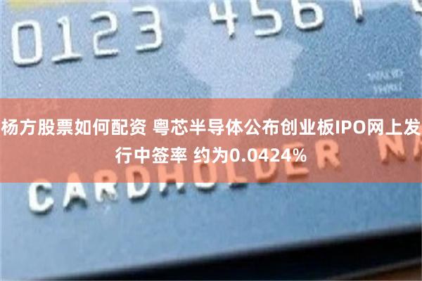 杨方股票如何配资 粤芯半导体公布创业板IPO网上发行中签率 约为0.0424%