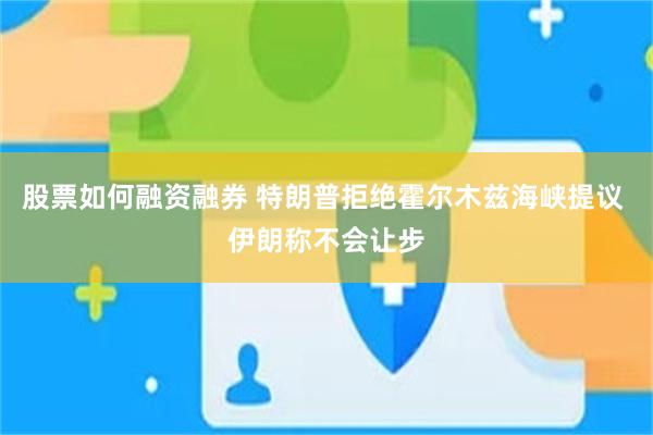 股票如何融资融券 特朗普拒绝霍尔木兹海峡提议 伊朗称不会让步