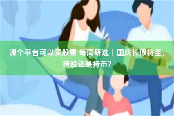 哪个平台可以买股票 每周研选|国庆长假将至,持股还是持币?