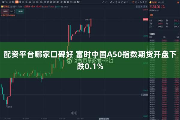 配资平台哪家口碑好 富时中国A50指数期货开盘下跌0.1%