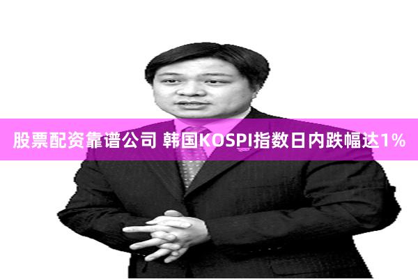 股票配资靠谱公司 韩国KOSPI指数日内跌幅达1%