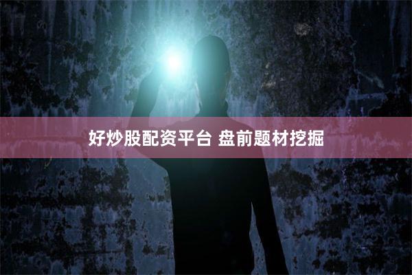 好炒股配资平台 盘前题材挖掘