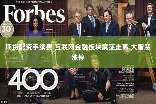 期货配资手续费 互联网金融板块震荡走高 大智慧涨停