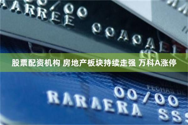股票配资机构 房地产板块持续走强 万科A涨停